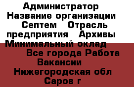 Администратор › Название организации ­ Септем › Отрасль предприятия ­ Архивы › Минимальный оклад ­ 25 000 - Все города Работа » Вакансии   . Нижегородская обл.,Саров г.